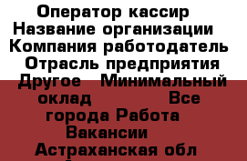 Оператор-кассир › Название организации ­ Компания-работодатель › Отрасль предприятия ­ Другое › Минимальный оклад ­ 23 000 - Все города Работа » Вакансии   . Астраханская обл.,Астрахань г.